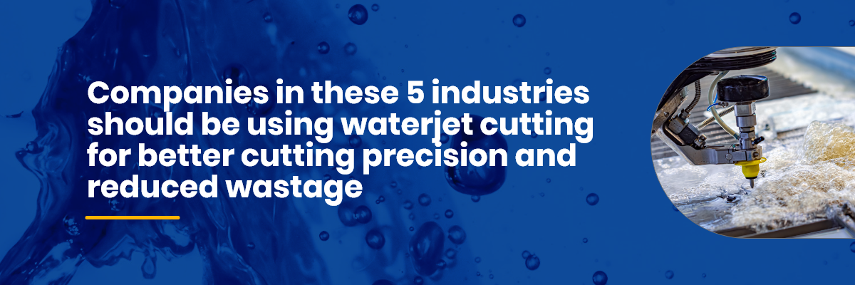 Companiesinthese5industriesshouldbeusingwaterjetcuttingforbettercuttingprecisionandreducedwastage