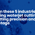 Companiesinthese5industriesshouldbeusingwaterjetcuttingforbettercuttingprecisionandreducedwastage